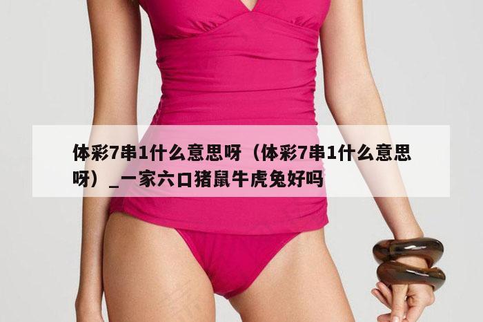 体彩7串1什么意思呀（体彩7串1什么意思呀）_新澳门六开彩资料大全网址